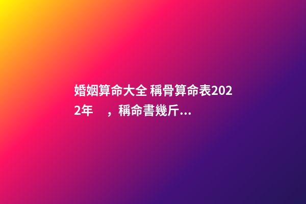 婚姻算命大全 稱骨算命表2022年，稱命書幾斤幾兩對照表2020